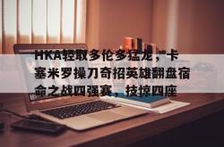 LOL赛事-HKA轻取多伦多猛龙，卡塞米罗操刀奇招英雄翻盘宿命之战四强赛，技惊四座的简单介绍
